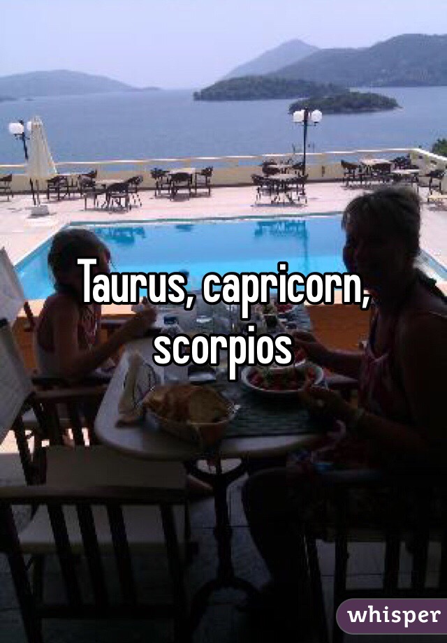 Taurus, capricorn, scorpios 