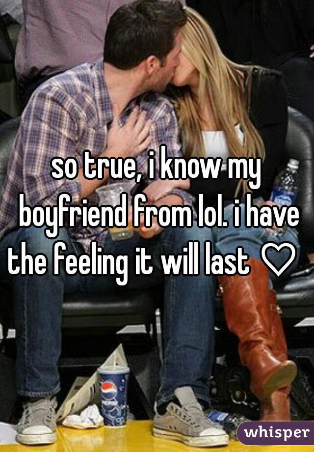 so true, i know my boyfriend from lol. i have the feeling it will last ♡  