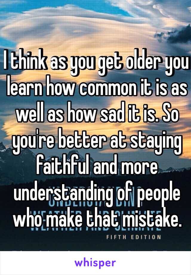 I think as you get older you learn how common it is as well as how sad it is. So you're better at staying faithful and more understanding of people who make that mistake. 