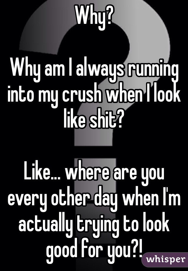 Why?

Why am I always running into my crush when I look like shit?

Like... where are you every other day when I'm actually trying to look good for you?!