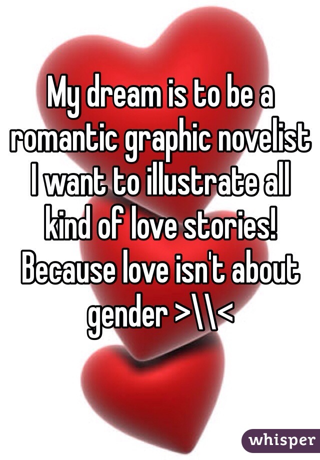 My dream is to be a romantic graphic novelist
I want to illustrate all kind of love stories!
Because love isn't about gender >\\<