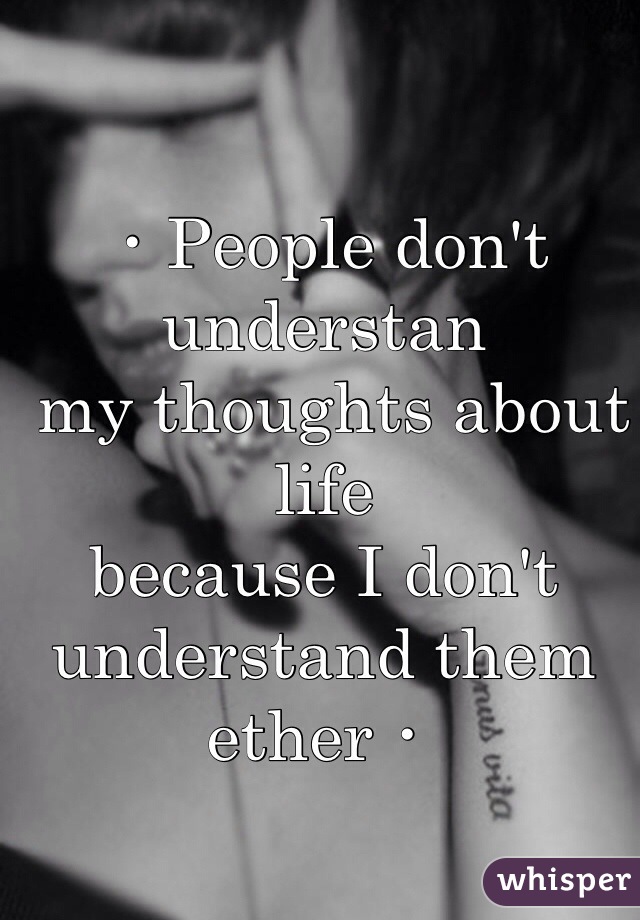 ・People don't understan
 my thoughts about life  
because I don't understand them ether・ 