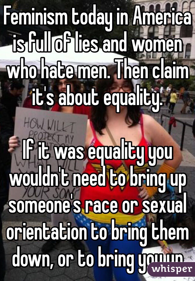 Feminism today in America is full of lies and women who hate men. Then claim it's about equality. 

If it was equality you wouldn't need to bring up someone's race or sexual orientation to bring them down, or to bring you up 