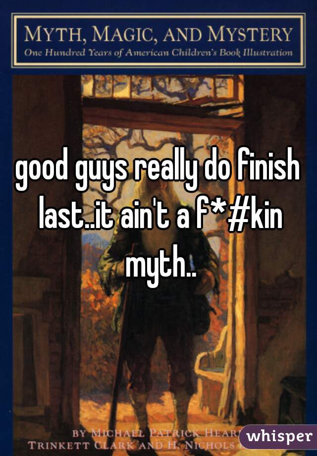 good guys really do finish last..it ain't a f*#kin myth..
