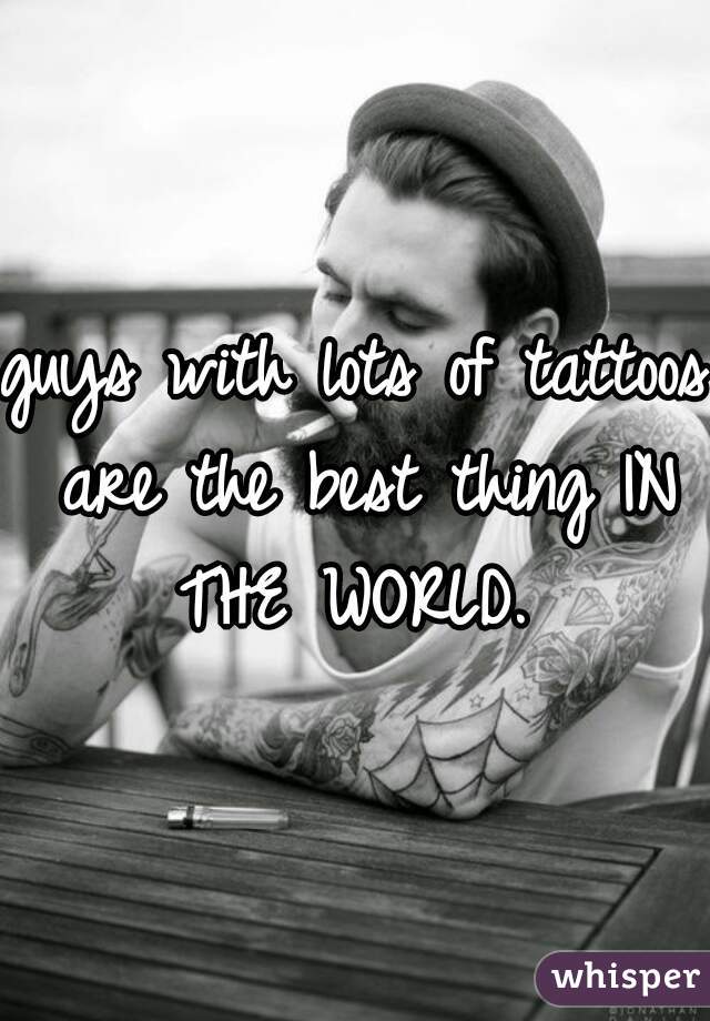 guys with lots of tattoos are the best thing IN THE WORLD. 