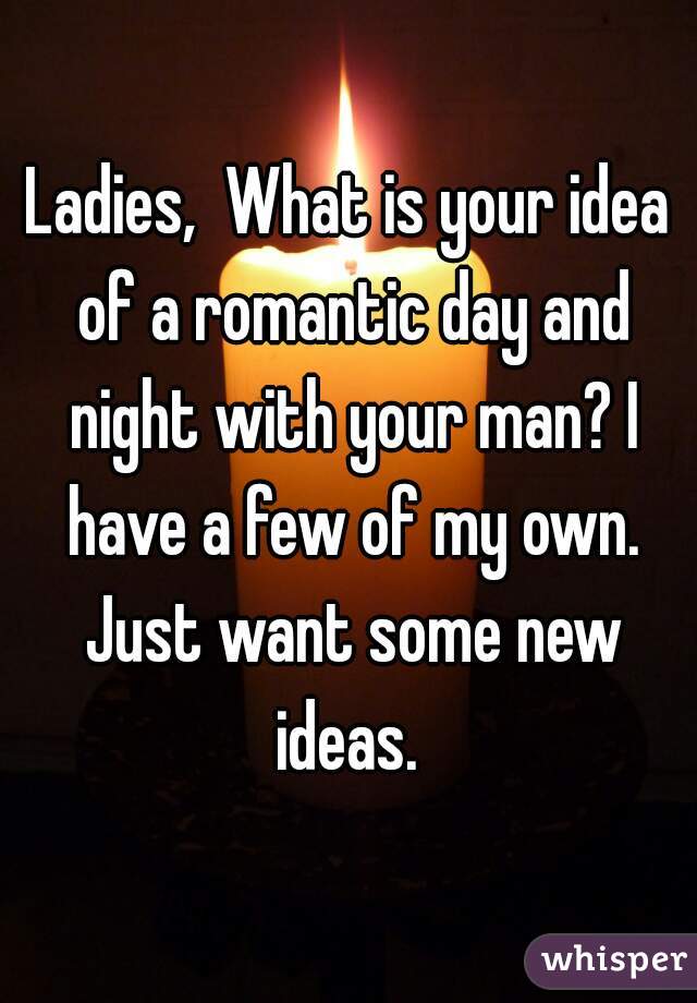 Ladies,  What is your idea of a romantic day and night with your man? I have a few of my own. Just want some new ideas. 