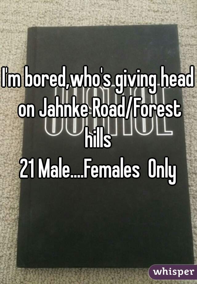 I'm bored,who's giving head on Jahnke Road/Forest hills 
21 Male....Females  Only