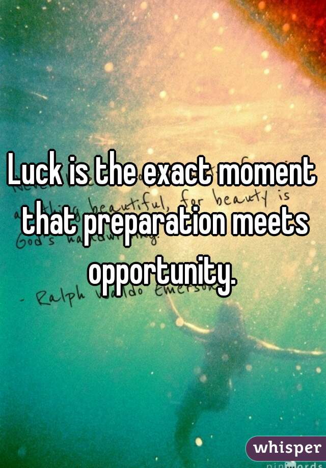 Luck is the exact moment that preparation meets opportunity. 