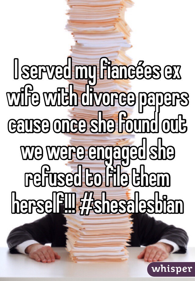 I served my fiancées ex wife with divorce papers cause once she found out we were engaged she refused to file them herself!!! #shesalesbian 