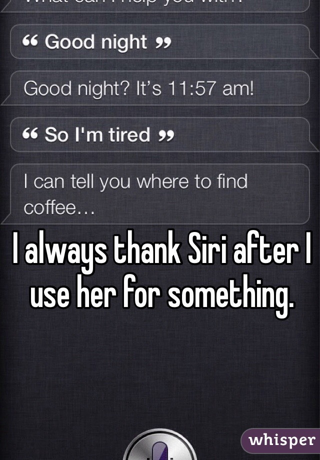 I always thank Siri after I use her for something. 