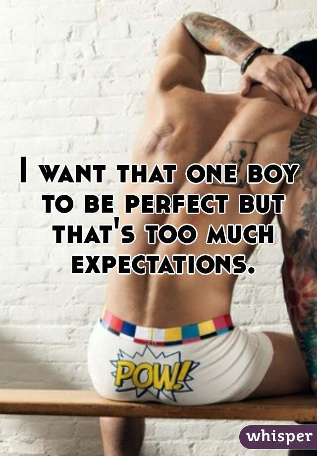 I want that one boy to be perfect but that's too much expectations.