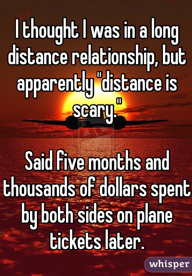 I thought I was in a long distance relationship, but apparently "distance is scary."

Said five months and thousands of dollars spent by both sides on plane tickets later. 