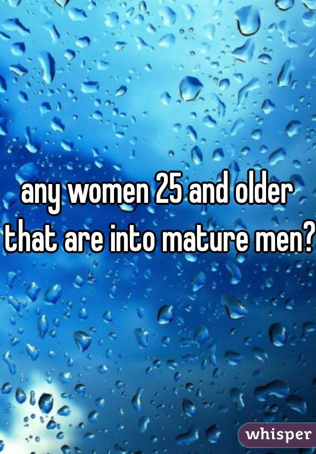 any women 25 and older that are into mature men?