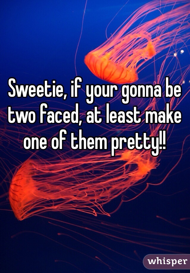 Sweetie, if your gonna be two faced, at least make one of them pretty!! 