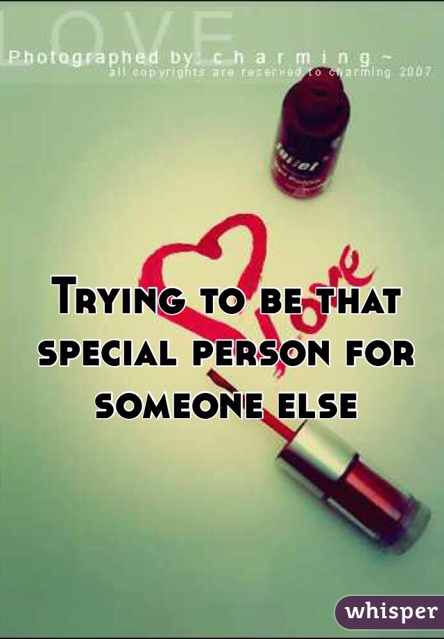 Trying to be that special person for someone else