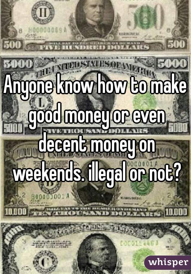 Anyone know how to make good money or even decent money on weekends. illegal or not?