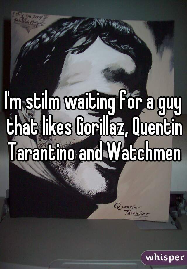 I'm stilm waiting for a guy that likes Gorillaz, Quentin Tarantino and Watchmen