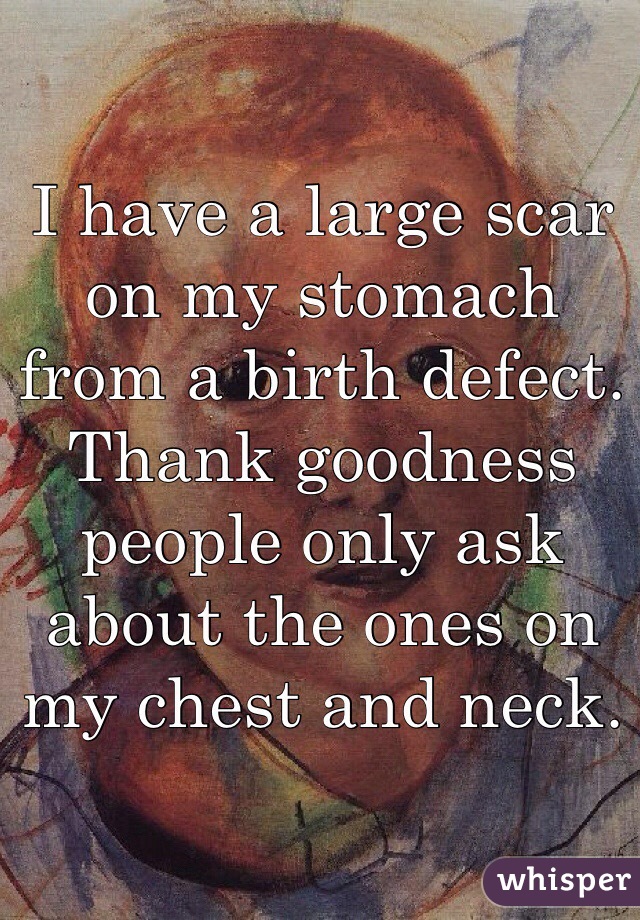 I have a large scar on my stomach from a birth defect. Thank goodness people only ask about the ones on my chest and neck.