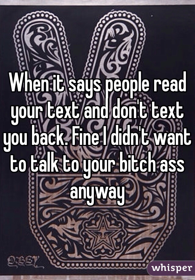When it says people read your text and don't text you back. Fine I didn't want to talk to your bitch ass anyway 