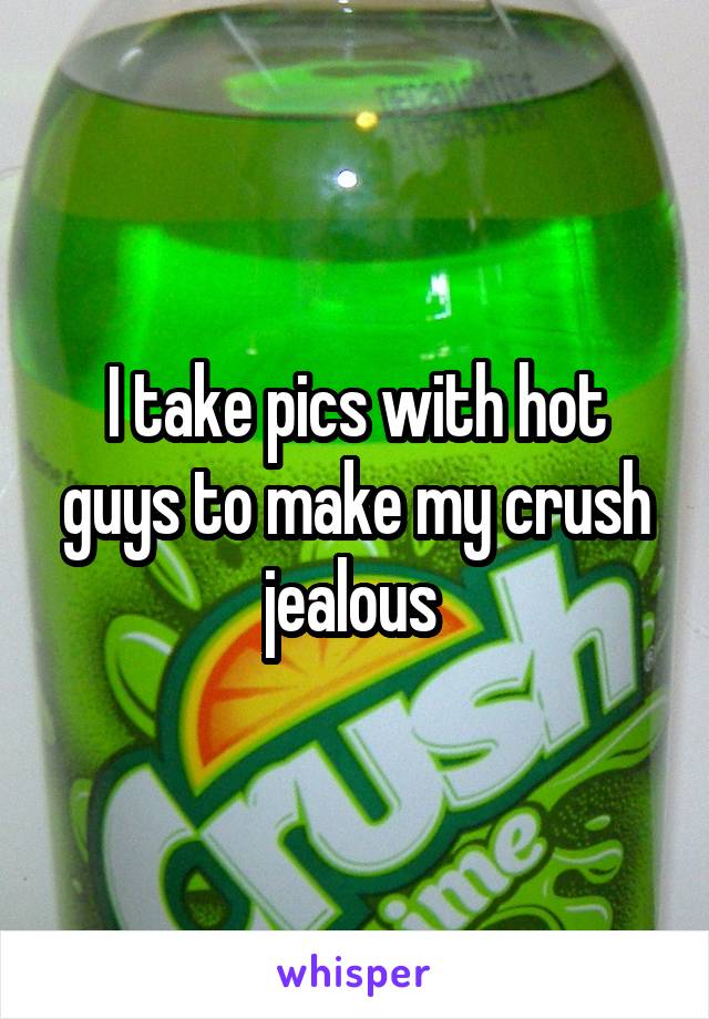 I take pics with hot guys to make my crush jealous 