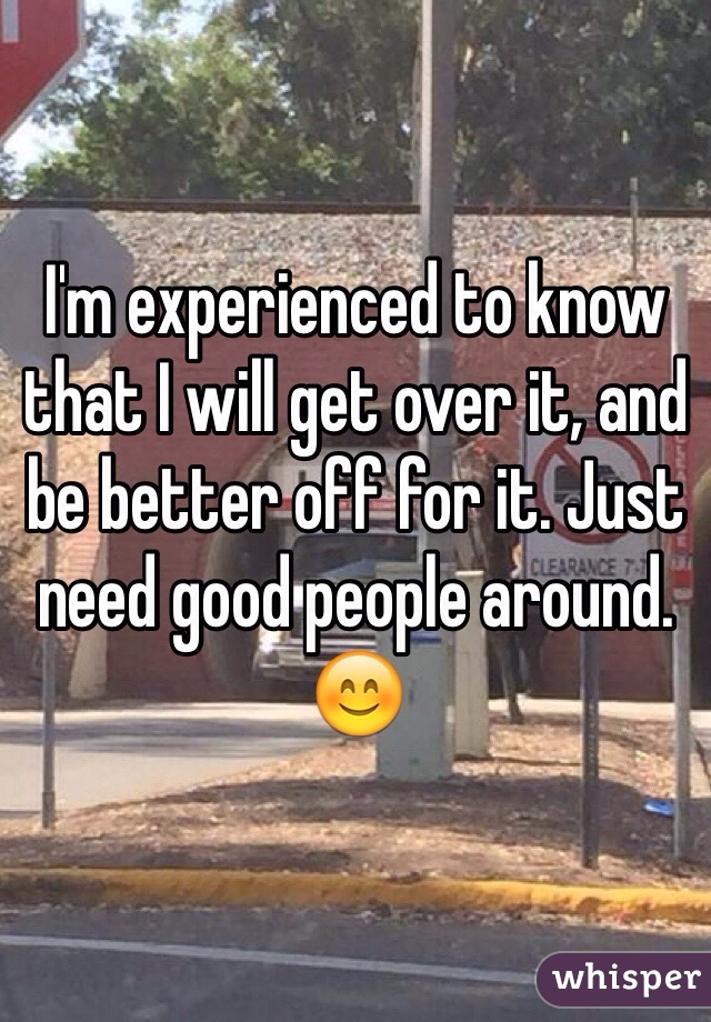 I'm experienced to know that I will get over it, and be better off for it. Just need good people around. 😊