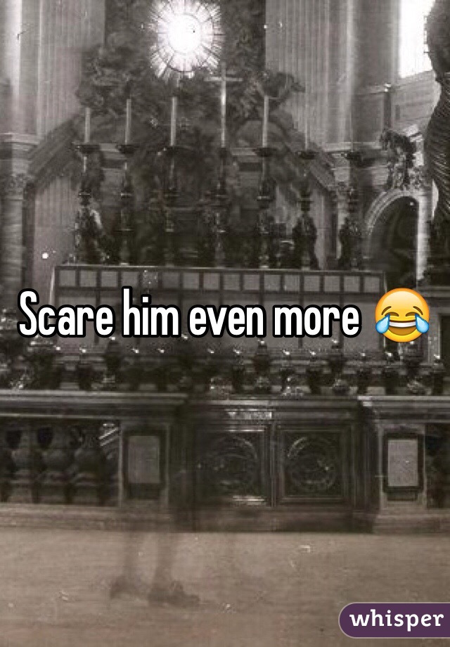 Scare him even more 😂