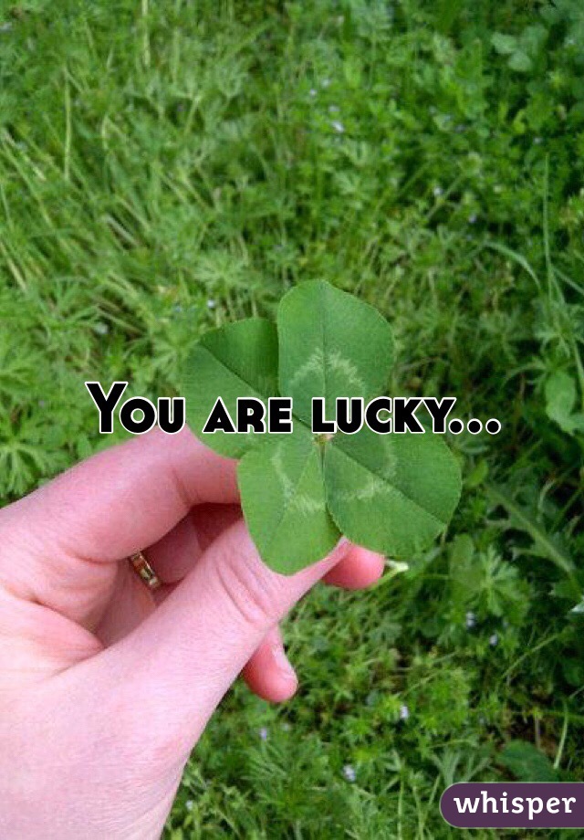 You are lucky...