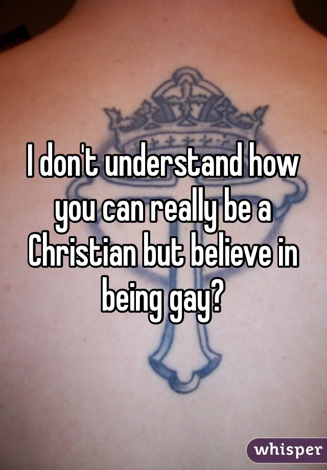 I don't understand how you can really be a Christian but believe in being gay?