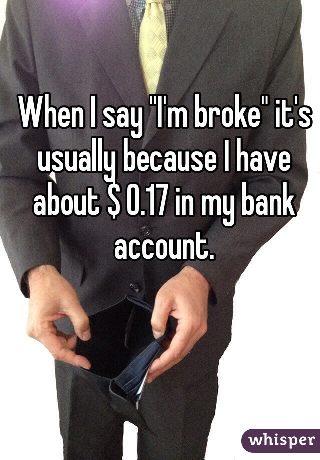 When I say "I'm broke" it's usually because I have about $ 0.17 in my bank account. 