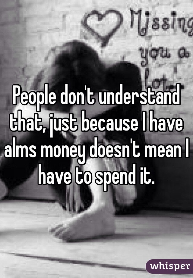 People don't understand that, just because I have alms money doesn't mean I have to spend it. 