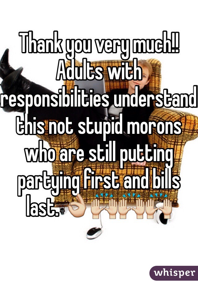 Thank you very much!! Adults with responsibilities understand this not stupid morons who are still putting partying first and bills last. 👌🙌🙌🙌