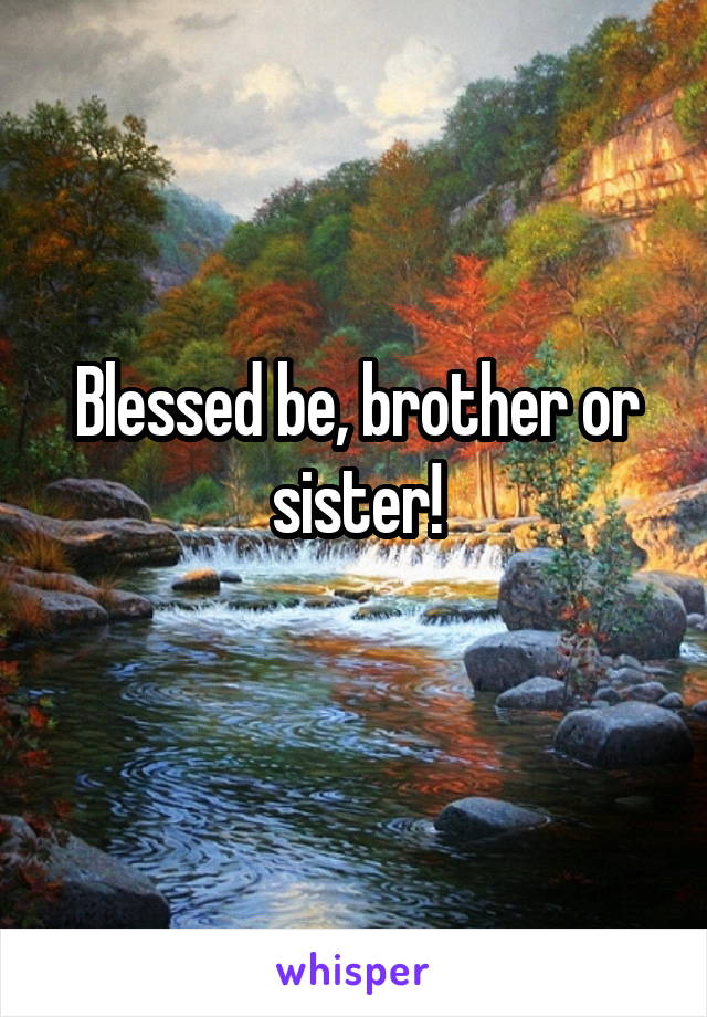 Blessed be, brother or sister!
