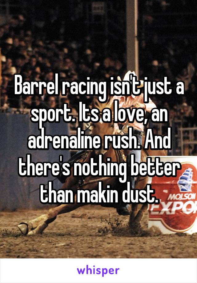 Barrel racing isn't just a sport. Its a love, an adrenaline rush. And there's nothing better than makin dust.