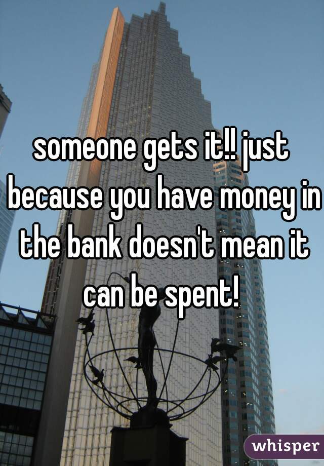 someone gets it!! just because you have money in the bank doesn't mean it can be spent! 