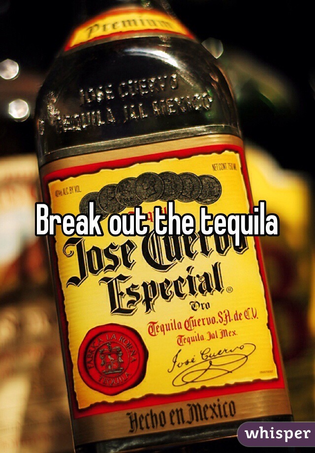 Break out the tequila
