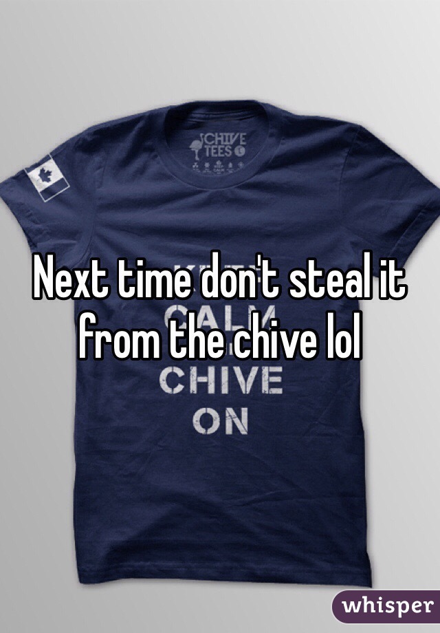 Next time don't steal it from the chive lol
