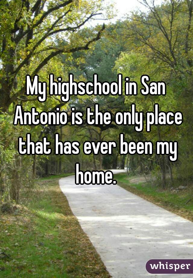 My highschool in San Antonio is the only place that has ever been my home. 