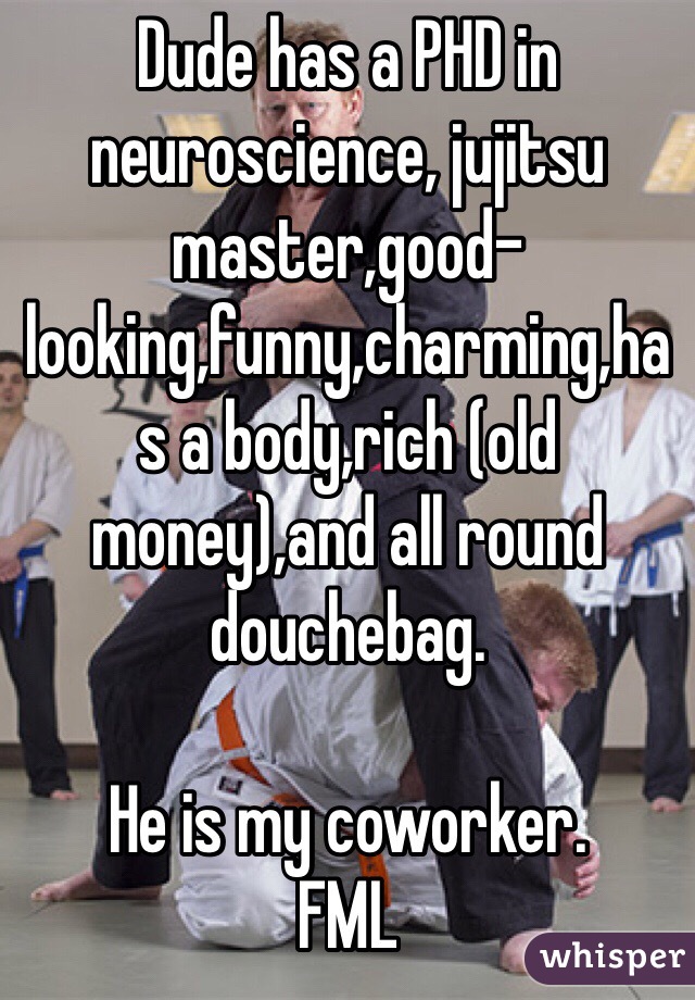 Dude has a PHD in neuroscience, jujitsu master,good-looking,funny,charming,has a body,rich (old money),and all round douchebag.

He is my coworker. 
FML