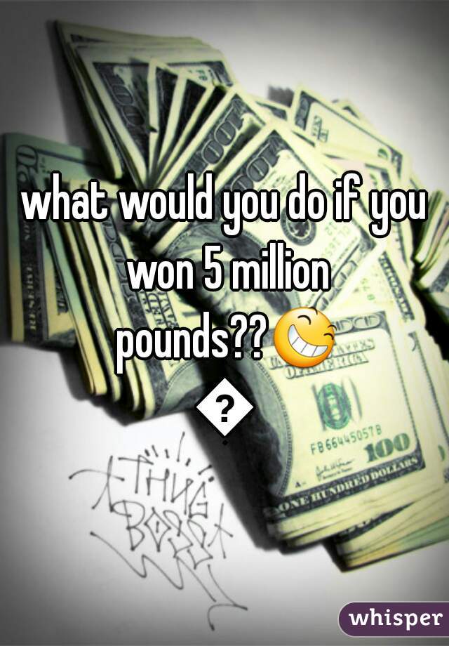 what would you do if you won 5 million pounds??😆😆