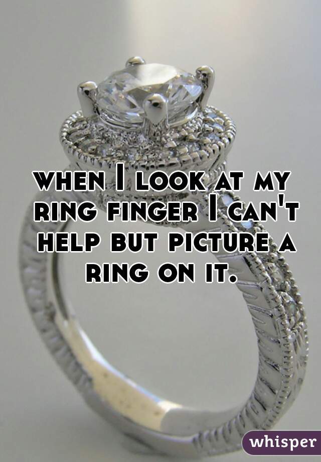 when I look at my ring finger I can't help but picture a ring on it. 