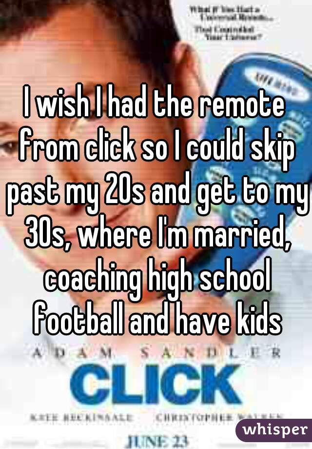 I wish I had the remote from click so I could skip past my 20s and get to my 30s, where I'm married, coaching high school football and have kids