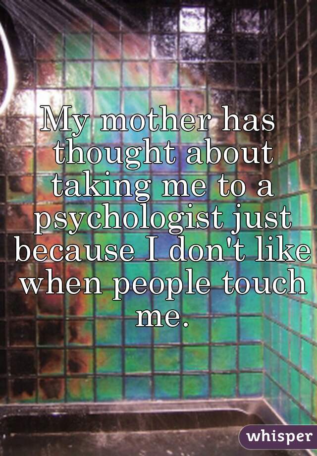 My mother has thought about taking me to a psychologist just because I don't like when people touch me.