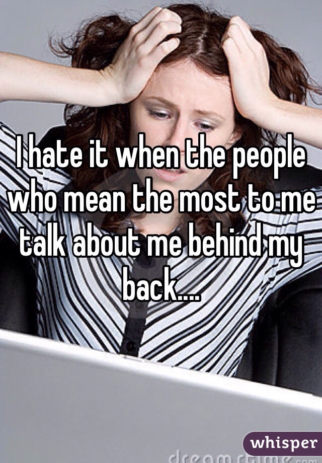 I hate it when the people who mean the most to me talk about me behind my back....