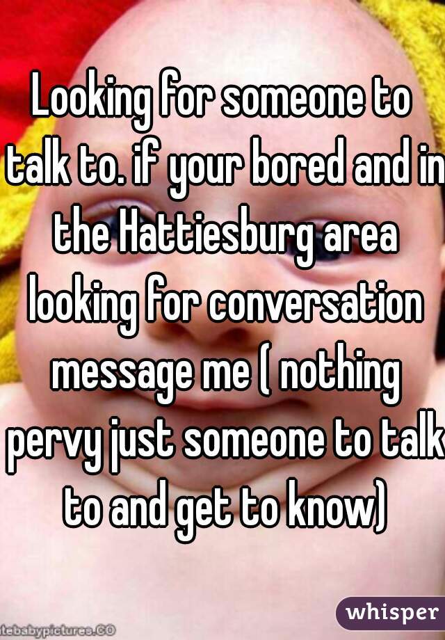 Looking for someone to talk to. if your bored and in the Hattiesburg area looking for conversation message me ( nothing pervy just someone to talk to and get to know)