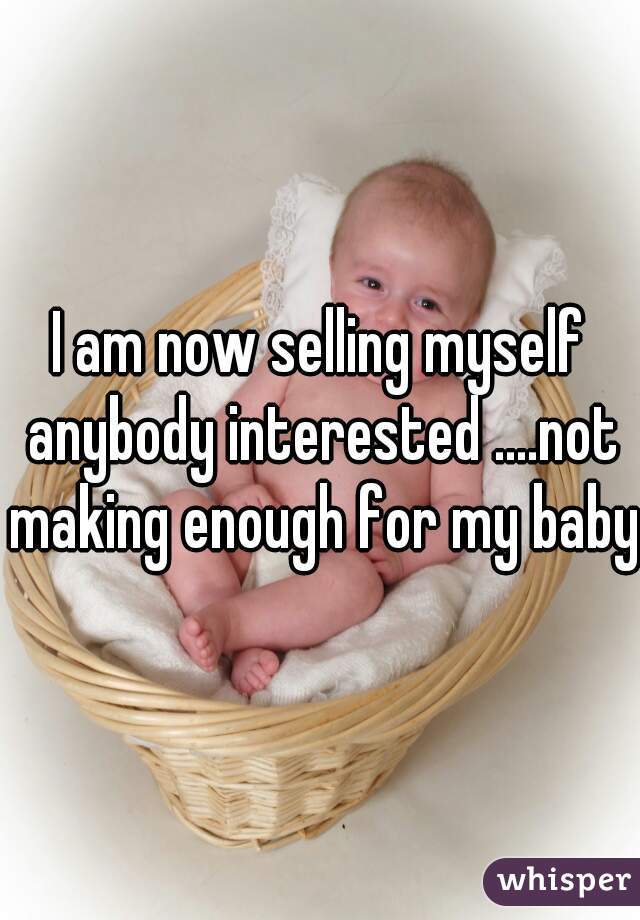 I am now selling myself anybody interested ....not making enough for my baby