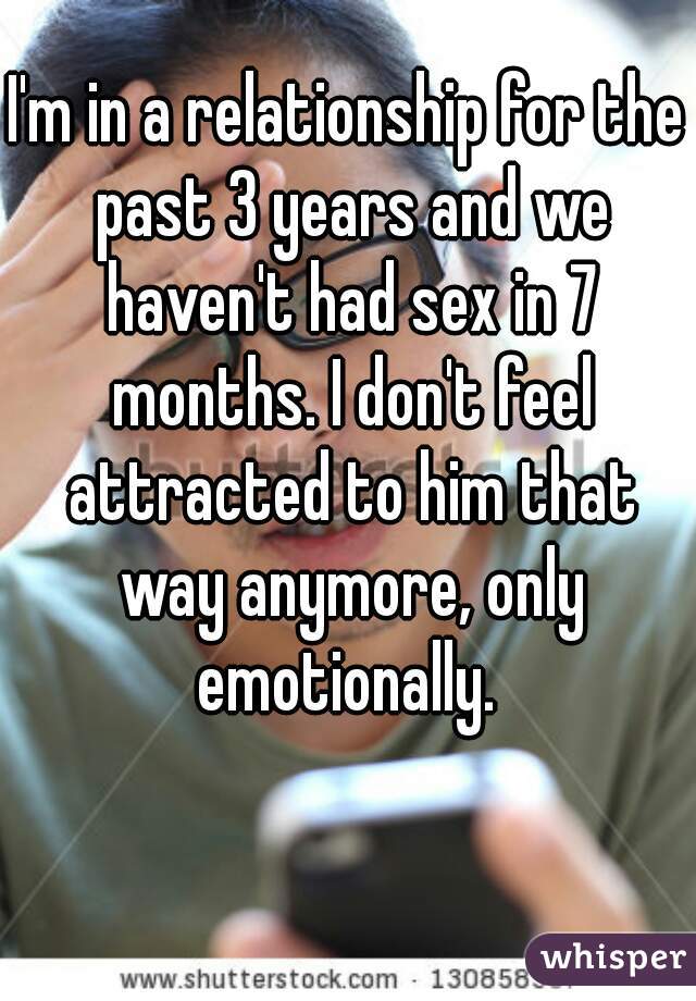 I'm in a relationship for the past 3 years and we haven't had sex in 7 months. I don't feel attracted to him that way anymore, only emotionally. 
