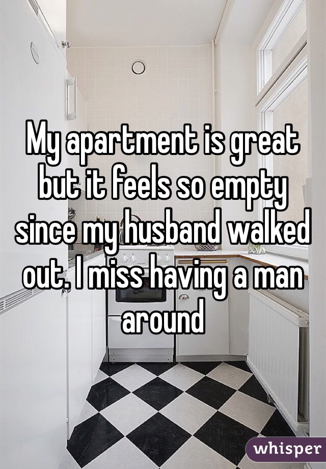 My apartment is great but it feels so empty since my husband walked out. I miss having a man around 