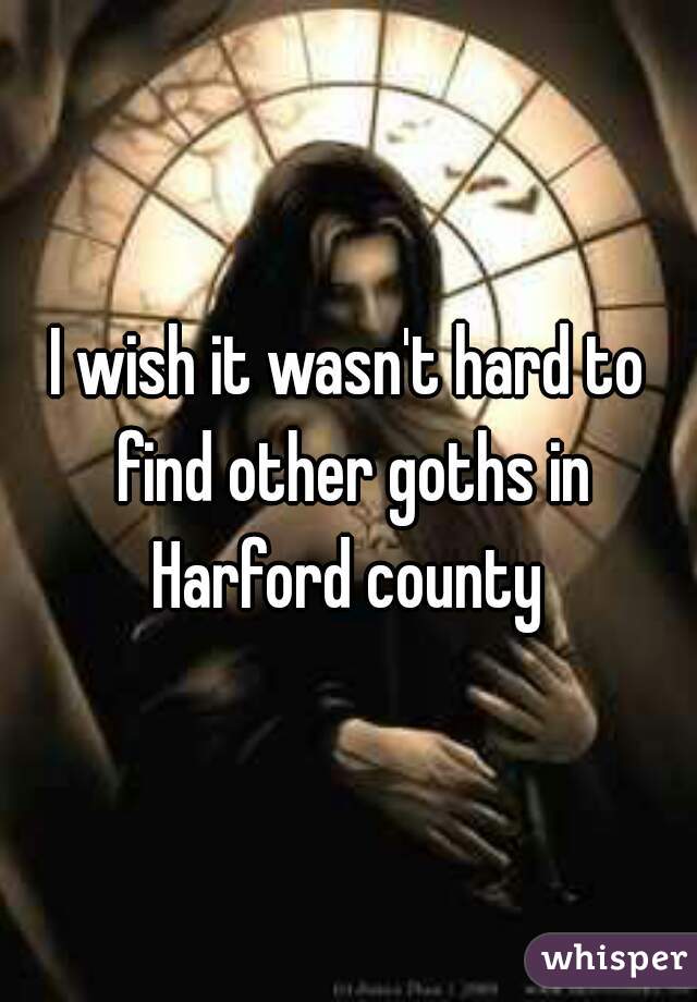 I wish it wasn't hard to find other goths in Harford county 