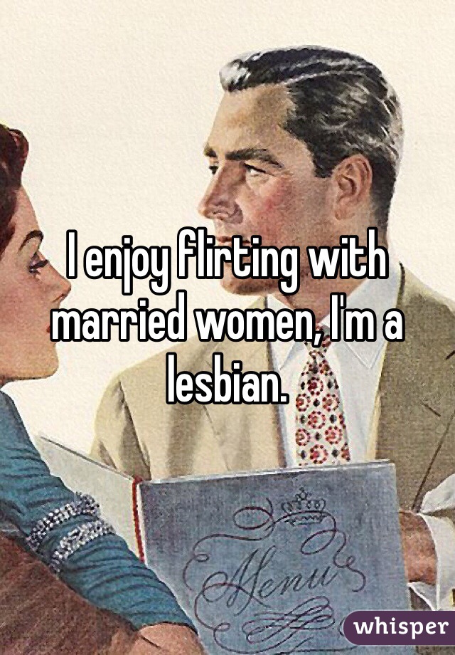 I enjoy flirting with married women, I'm a lesbian. 