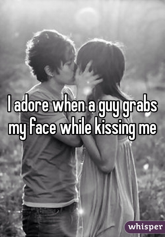 I adore when a guy grabs my face while kissing me 